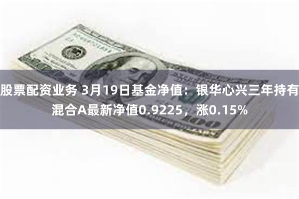 股票配资业务 3月19日基金净值：银华心兴三年持有混合A最新净值0.9225，涨0.15%