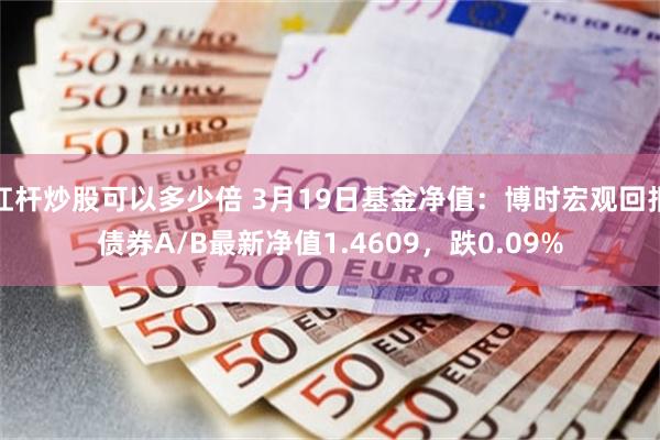 杠杆炒股可以多少倍 3月19日基金净值：博时宏观回报债券A/B最新净值1.4609，跌0.09%