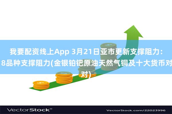 我要配资线上App 3月21日亚市更新支撑阻力：18品种支撑阻力(金银铂钯原油天然气铜及十大货币对)