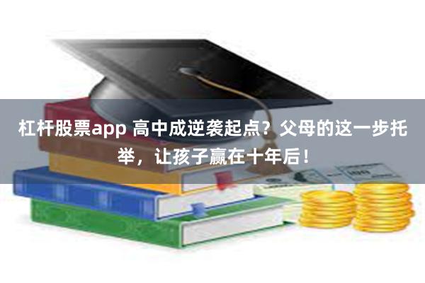 杠杆股票app 高中成逆袭起点？父母的这一步托举，让孩子赢在十年后！